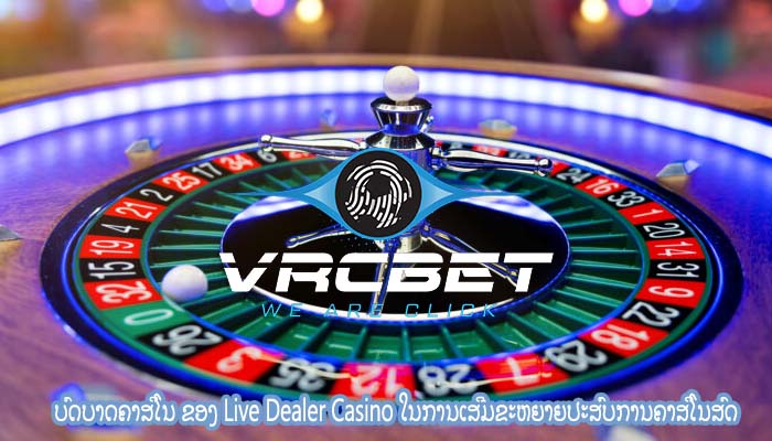 ບົດບາດຄາສິໂນ ຂອງ Live Dealer Casino ໃນການເສີມຂະຫຍາຍປະສົບການຄາສິໂນສົດ