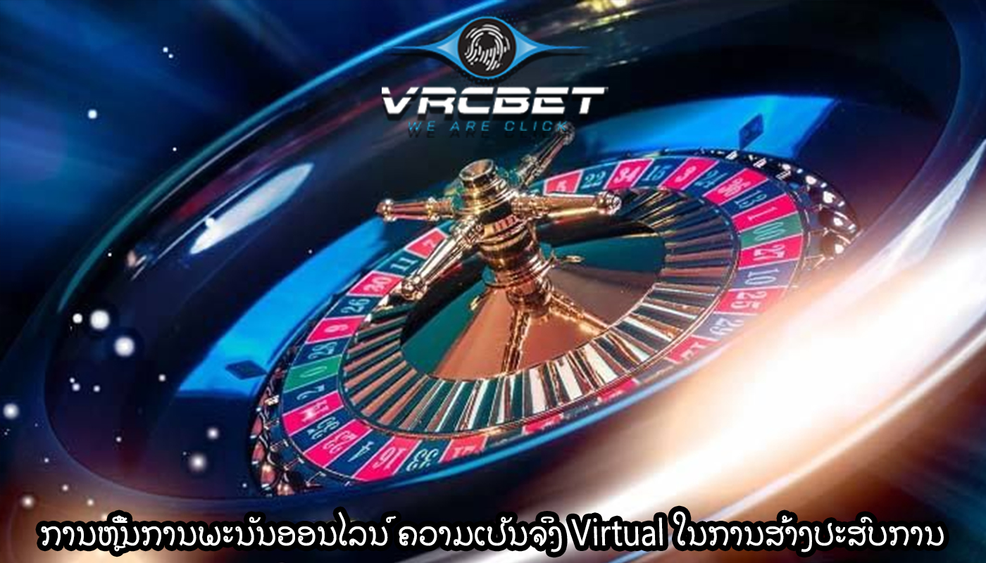 ການຫຼີ້ນການພະນັນອອນໄລນ໌ ຄວາມເປັນຈິງ Virtual ໃນການສ້າງປະສົບການ