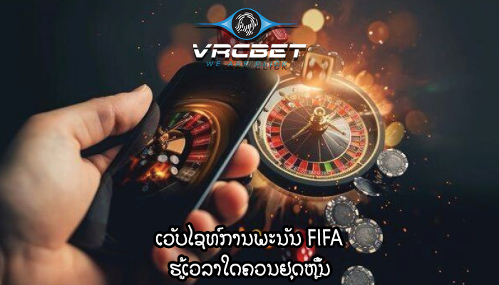 ເວັບໄຊທ໌ການພະນັນ FIFA ຮູ້ເວລາໃດຄວນຢຸດຫຼິ້ນ