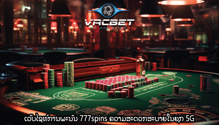 ເວັບໄຊທ໌ການພະນັນ 777spins ຄວາມສະດວກສະບາຍໃນຍຸກ 5G